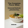 The Complete Flavor Bible: Discover And Elevate Your Cooking Skills, And Create Memorable Dining Experiences At Home