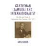 Gentleman Samurai and Internationalist: The Life and Trials of Ambassador Sato Naotake, 1882-1971