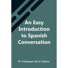 An Easy Introduction To Spanish Conversation; Containing All That Is Necessary To Make A Rapid Progress In It