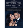Dating For Men Mastery: The Men's Playbook To Attract and Seduce Women; Master The Essentials Of Attraction, Seduction, Communication, Relatio