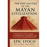 The Rise and Fall of the Mayan Civilization: Pyramids in the Jungle, Astronomical Wonders, and a Mysterious Disappearance