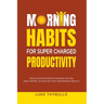 Morning Habits For Super Charged Productivity: Create An Empowering Morning Routine, Take Control Of Each Day For Unstoppable Results