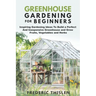 Greenhouse Gardening for Beginners: Inspiring Gardening Ideas To Build a Perfect And Inexpensive Greenhouse and Grow Fruits, Vegetables and Herbs