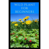 Wild Plant for Beginners: A book guide on how to ethically plant, identify, harvest, prepare, eat and preserve wild plants