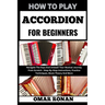 How to Play Accordion for Beginners: Navigate The Keys And Unleash Your Musical Journey From Scratch - Step-By-Step Instructions, Practice Techniques,