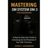Mastering OM System OM-3 For Beginner: A Step-by-Step User Guide To Unlocking The Full Potential Of Your OM-3 Camera