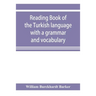 Reading book of the Turkish language with a grammar and vocabulary: containing a selection of original tales, literally translated and accompanied by