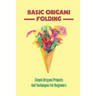 Basic Origami Folding: Simple Origami Projects And Techniques For Beginners