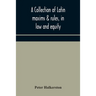 A Collection Of Latin Maxims & Rules, In Law And Equity, Selected From The Most Eminent Authors, On The Civil, Canon, Feudal, English And Scots Law, W