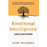 Emotional Intelligence Groundwork: Building Emotional Intelligence and Unlocking Flow To Improve Your Life