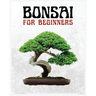 Bonsai for Beginners: The Ultimate Step-by-Step Guide to Cultivating Beautiful Miniature Trees