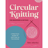 Circular Knitting for Beginners & Beyond: A Practical Guide to Knitting in the Round