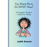 You Want me to do WHAT Now? - A Caregivers Guide to Losing Your Sanity
