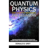 Quantum Physics And Quantum Mechanics For Beginners: The Introduction Guide For Beginners Who Flunked Maths And Science In Plain Simple English