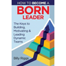 How to Become a Born Leader: Keys to Building, Motivating, and Leading Dynamic Teams