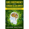 Cure Codependency and Conquer as an Empath: The Ultimate Guide to Codependent Survival and Empath Empowerment Through Self Healing and Recovery From N