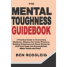 The Mental Toughness Guidebook: A Practical Guide to Overcoming Obstacles, Staying Cool Under Pressure, Building Endurance and Never Giving Up Until Y