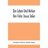 Das Leben Und Wirken Von Fater Josua JäGer: Evangelisch=Lutherischem Prediger Wie Auch Ein Ferzeichnik Seiner AmtsgeschäFte