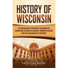 History of Wisconsin: A Captivating Guide to the History of the Badger State, Starting from the Arrival of Jean Nicolet through the Fox Wars, War of 1
