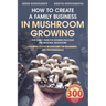 How to Create a Family Business in Mushroom Growing: Our Family Farm for Growing Delicious and Medicinal Mushrooms Growing Exotic Mushrooms for Beginn