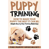 Puppy Training: How To Make Your Puppy The Best It Can Be: Simple Step by Step Training Made Easy.