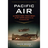 Pacific Air: How Fearless Flyboys, Peerless Aircraft, and Fast Flattops Conquered a Vast Ocean's Wartime Skies