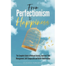 From Perfectionism to Happiness: The Complete Guide to Reduced Anxiety, Improved Time Management, Self-Compassion and Better Relationships