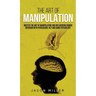 The Art of Manipulation: Master the Art of Manipulating and Influencing Human Behavior with Persuasion, NLP, and Dark Psychology