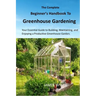 The Complete Beginner's Handbook to Greenhouse Gerdening: Your Essential Guide to Building, Maintaining, and Enjoying a Productive Greenhouse Garden.