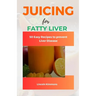 Juicing for Fatty Liver: 50 Easy Recipes to Prevent Liver Disease