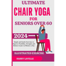 Ultimate Chair Yoga for Seniors Over 60: Simple and Gentle Exercises to Improve Flexibility, Strength, and Balance in Just 15 Minutes a Day