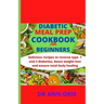 Diabetic Meal Prep Cookbook for Beginners: Delicious recipes to reverse type 1 and 2 diabetes, boost weight loss and ensure total body healing