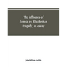 The influence of Seneca on Elizabethan tragedy, an essay