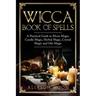 Wicca Book of Spells: A Practical Guide to Moon Magic, Candle Magic, Herbal Magic, Crystal Magic and Oils Magic