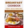 Breakfast Cookbook for Beginners: 100 Easy & Delicious Breakfast Ideas & Breakfast Recipes