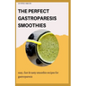 The Perfect Gastroparesis Smoothies: easy, fast and tasty smoothie recipes for gastroparesis