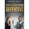 How to Stop Being Defensive: Step-by-Step Guide on How to Take Criticism Positively, Stop Being Toxic, Stop Being Passive Aggressive, and Stop Bein