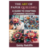 The Art of Paper Quilling: A Guide to Crafting Stunning Designs: A Step-By-Step Journey Into the World of Paper Crafting - From Beginner Basics to Adv