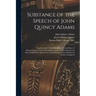 Substance of the Speech of John Quincy Adams: Together With a Part of the Debate in the House of Representatives of the United States, Upon the Bill t