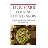 Low Carb Cooking for Beginners: Delicious and Easy Low Carb Recipes for Weight Loss