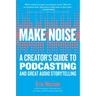Make Noise: A Creator's Guide to Podcasting and Great Audio Storytelling