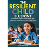 The Resilient Child Blueprint: Actionable Tools to Enhance Emotional Strength, Foster Independence, Build Confidence, and Inspire Lifelong Success