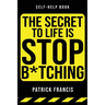The Secret To Life Is Stop B*tching: The Last Self-Help Book You'll Ever Need