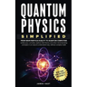 Quantum Physics Simplified: From wave-particle duality to quantum computing; satisfy your curiosity, explore field theory and other mind-bending conce