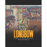 The Longbow: The History of the Weapon that Revolutionized Warfare in the Middle Ages