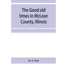 The good old times in McLean County, Illinois: containing two hundred and sixty-one sketches of old settlers, a complete historical sketch of the Blac