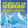 Titanic Hit An Iceberg! Icebergs vs. Glaciers - Knowing the Difference - Geology Books for Kids Children's Earth Sciences Books