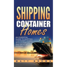 Shipping Container Homes: An Essential Guide to Shipping Container Homes with Examples and Ideas of Designs