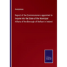 Report of the Commissioners appointed to Inquire into the State of the Municipal Affairs of the Borough of Belfast in Ireland