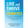 Live and Thrive with Diabetes: Your Guide to Understanding, Managing, and Embracing a Healthier Life